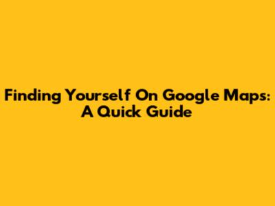 Finding Yourself On Google Maps: A Quick Guide
