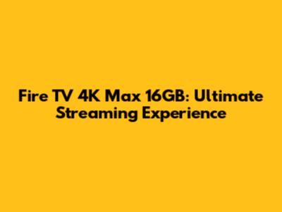 Fire TV 4K Max 16GB: Ultimate Streaming Experience