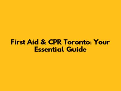 First Aid & CPR Toronto: Your Essential Guide