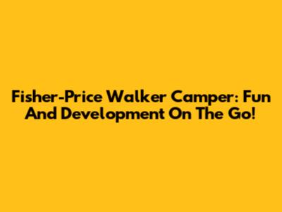 Fisher-Price Walker Camper: Fun And Development On The Go!