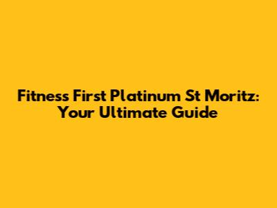 Fitness First Platinum St Moritz: Your Ultimate Guide