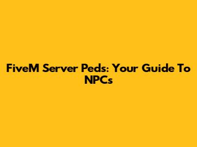 FiveM Server Peds: Your Guide To NPCs