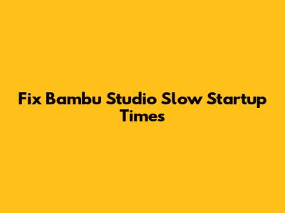 Fix Bambu Studio Slow Startup Times