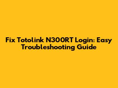 Fix Totolink N300RT Login: Easy Troubleshooting Guide
