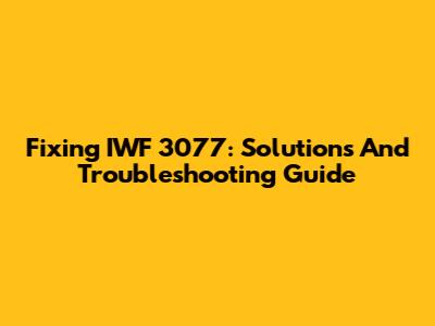 Fixing IWF 3077: Solutions And Troubleshooting Guide