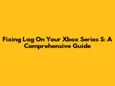 Fixing Lag On Your Xbox Series S: A Comprehensive Guide