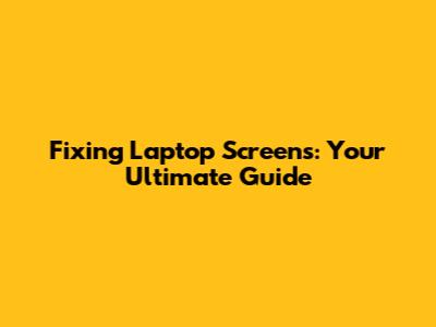 Fixing Laptop Screens: Your Ultimate Guide