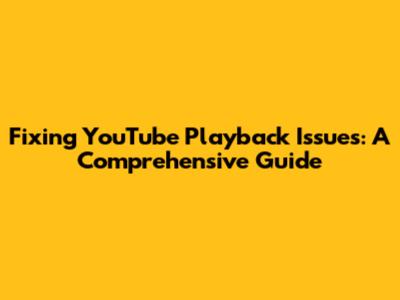 Fixing YouTube Playback Issues: A Comprehensive Guide