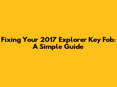 Fixing Your 2017 Explorer Key Fob: A Simple Guide