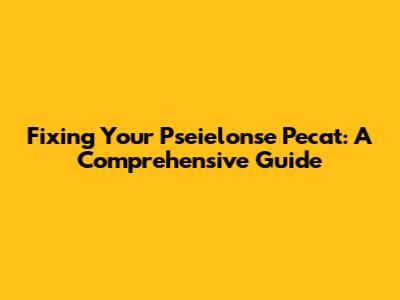 Fixing Your Pseielonse Pecat: A Comprehensive Guide