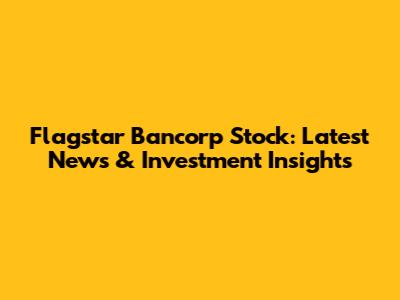 Flagstar Bancorp Stock: Latest News & Investment Insights