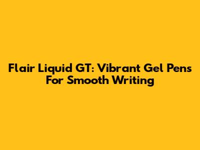 Flair Liquid GT: Vibrant Gel Pens For Smooth Writing