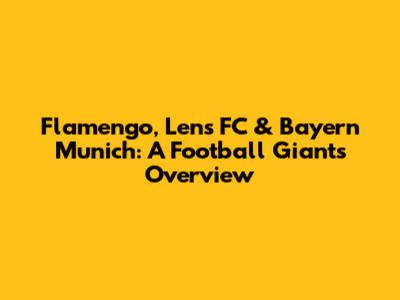 Flamengo, Lens FC & Bayern Munich: A Football Giants Overview