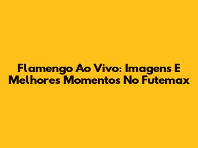 Flamengo Ao Vivo: Imagens E Melhores Momentos No Futemax