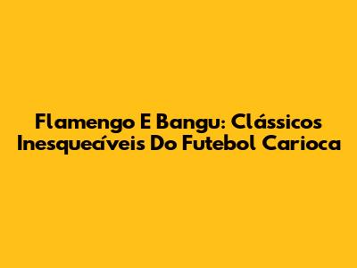 Flamengo E Bangu: Clássicos Inesquecíveis Do Futebol Carioca