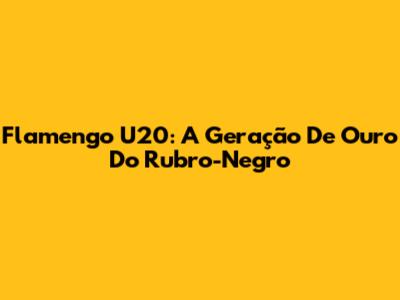 Flamengo U20: A Geração De Ouro Do Rubro-Negro