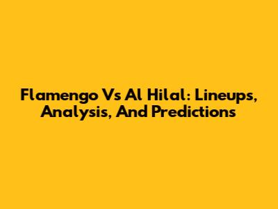 Flamengo Vs Al Hilal: Lineups, Analysis, And Predictions