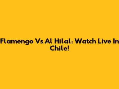 Flamengo Vs Al Hilal: Watch Live In Chile!