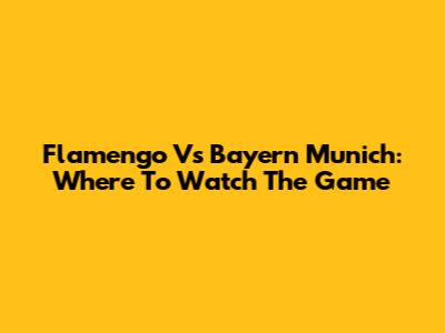 Flamengo Vs Bayern Munich: Where To Watch The Game