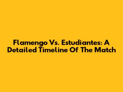 Flamengo Vs. Estudiantes: A Detailed Timeline Of The Match