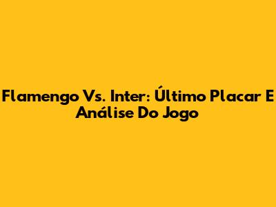 Flamengo Vs. Inter: Último Placar E Análise Do Jogo