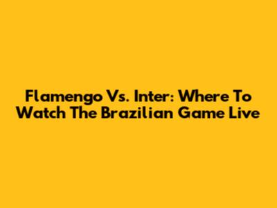 Flamengo Vs. Inter: Where To Watch The Brazilian Game Live
