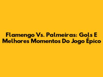 Flamengo Vs. Palmeiras: Gols E Melhores Momentos Do Jogo Épico
