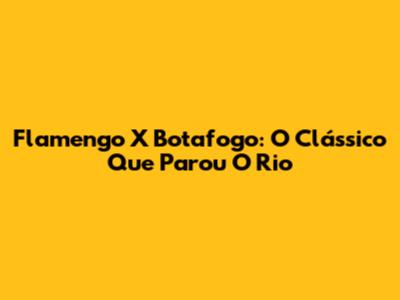 Flamengo X Botafogo: O Clássico Que Parou O Rio