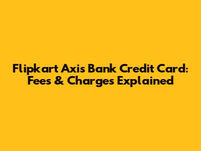 Flipkart Axis Bank Credit Card: Fees & Charges Explained