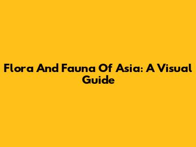 Flora And Fauna Of Asia: A Visual Guide