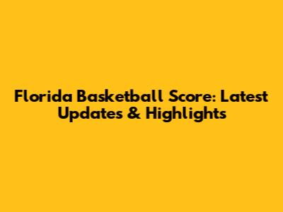 Florida Basketball Score: Latest Updates & Highlights
