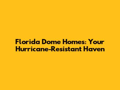 Florida Dome Homes: Your Hurricane-Resistant Haven