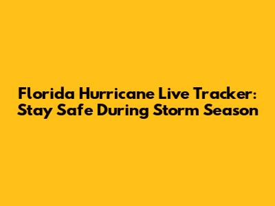 Florida Hurricane Live Tracker: Stay Safe During Storm Season