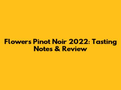 Flowers Pinot Noir 2022: Tasting Notes & Review