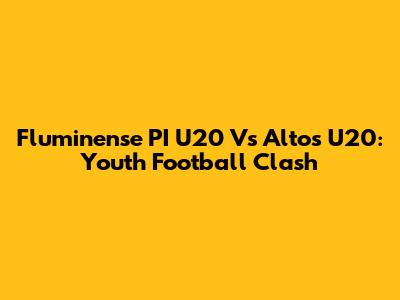 Fluminense PI U20 Vs Altos U20: Youth Football Clash