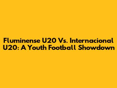 Fluminense U20 Vs. Internacional U20: A Youth Football Showdown