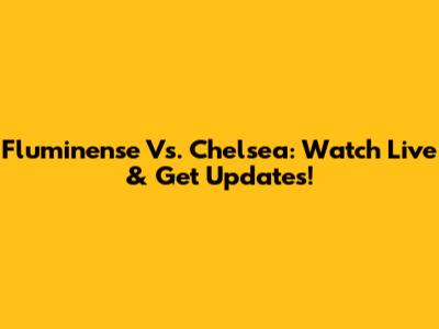 Fluminense Vs. Chelsea: Watch Live & Get Updates!