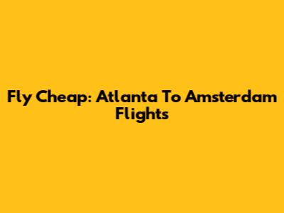 Fly Cheap: Atlanta To Amsterdam Flights