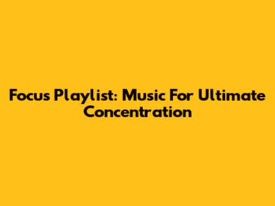 Focus Playlist: Music For Ultimate Concentration
