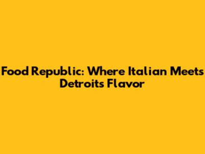 Food Republic: Where Italian Meets Detroit's Flavor