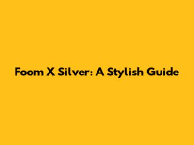 Foom X Silver: A Stylish Guide