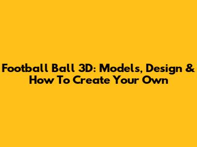 Football Ball 3D: Models, Design & How To Create Your Own