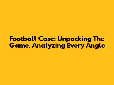 Football Case: Unpacking The Game, Analyzing Every Angle