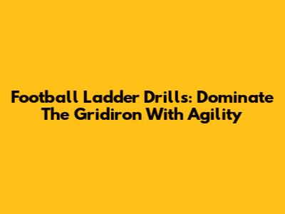 Football Ladder Drills: Dominate The Gridiron With Agility