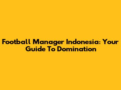 Football Manager Indonesia: Your Guide To Domination