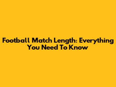 Football Match Length: Everything You Need To Know
