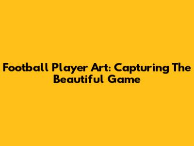 Football Player Art: Capturing The Beautiful Game