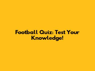 Football Quiz: Test Your Knowledge!