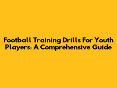 Football Training Drills For Youth Players: A Comprehensive Guide