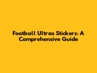 Football Ultras Stickers: A Comprehensive Guide